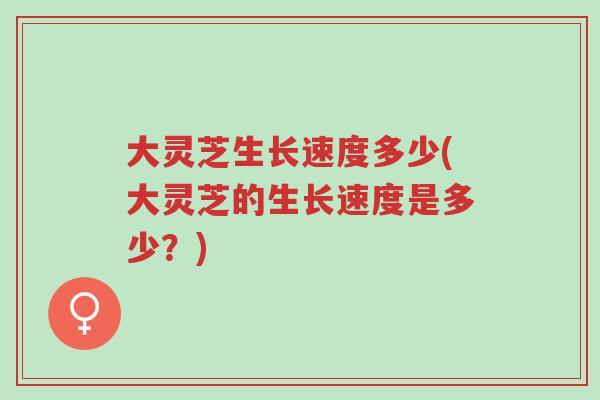 大灵芝生长速度多少(大灵芝的生长速度是多少?)-第1张图片-超越 大灵芝生长速度多少(大灵芝的生长速度是多少?)-第1张图片-超越