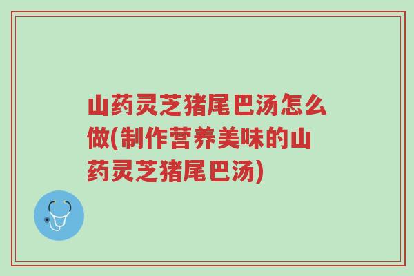 山药灵芝猪尾巴汤怎么做(制作营养美味的山药灵芝猪尾巴汤)-第1张图片-超越 山药灵芝猪尾巴汤怎么做(制作营养美味的山药灵芝猪尾巴汤)-第1张图片-超越