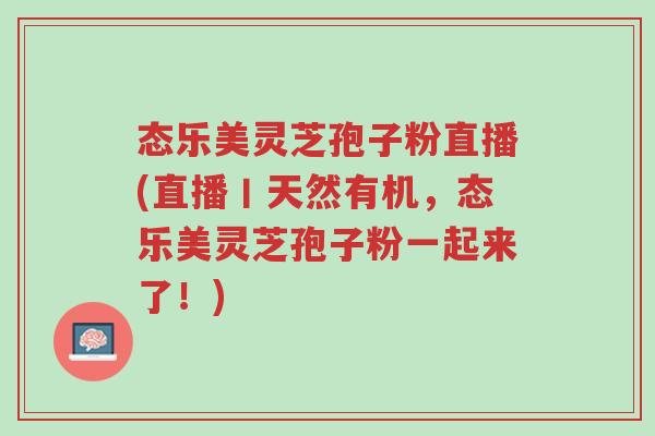 态乐美灵芝孢子粉直播(直播丨天然有机，态乐美灵芝孢子粉一起来了！)-第1张图片-超越
