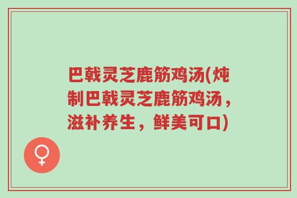 巴戟灵芝鹿筋鸡汤(炖制巴戟灵芝鹿筋鸡汤,滋补养生,鲜美可口)-第1张图片-超越 巴戟灵芝鹿筋鸡汤(炖制巴戟灵芝鹿筋鸡汤,滋补养生,鲜美可口)-第1张图片-超越