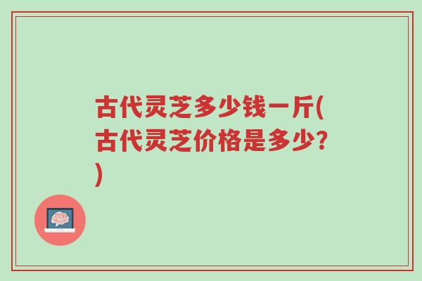 古代灵芝多少钱一斤(古代灵芝价格是多少?)-第1张图片-超越 古代灵芝多少钱一斤(古代灵芝价格是多少?)-第1张图片-超越