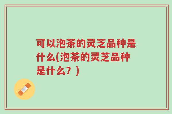 可以泡茶的灵芝品种是什么(泡茶的灵芝品种是什么?)-第1张图片-超越 可以泡茶的灵芝品种是什么(泡茶的灵芝品种是什么?)-第1张图片-超越