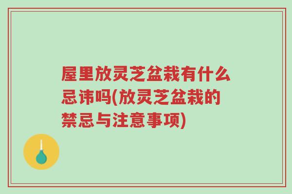 屋里放灵芝盆栽有什么忌讳吗(放灵芝盆栽的禁忌与注意事项)-第1张图片-超越