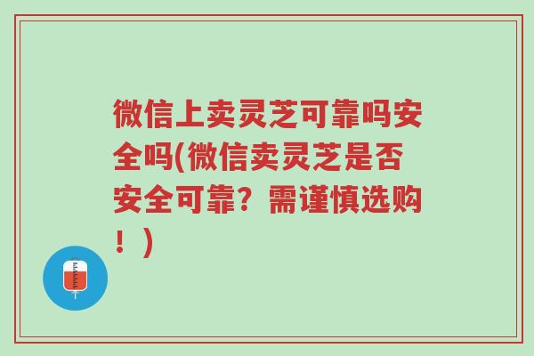 微信上卖灵芝可靠吗安全吗(微信卖灵芝是否安全可靠？需谨慎选购！)-第1张图片-超越