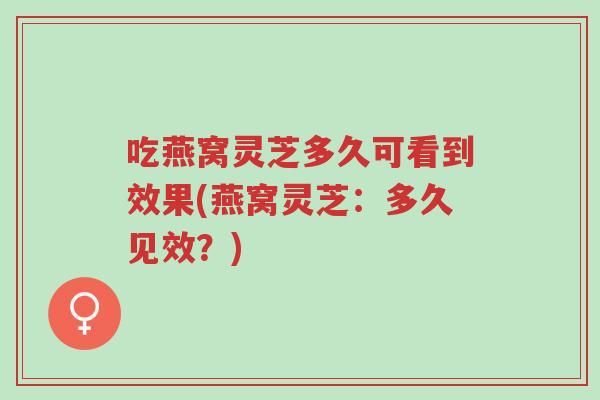 吃燕窝灵芝多久可看到效果(燕窝灵芝:多久见效?)-第1张图片-超越 吃燕窝灵芝多久可看到效果(燕窝灵芝:多久见效?)-第1张图片-超越