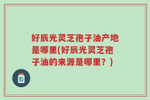 好辰光灵芝孢子油产地是哪里(好辰光灵芝孢子油的来源是哪里?)-第1张图片-超越 好辰光灵芝孢子油产地是哪里(好辰光灵芝孢子油的来源是哪里?)-第1张图片-超越