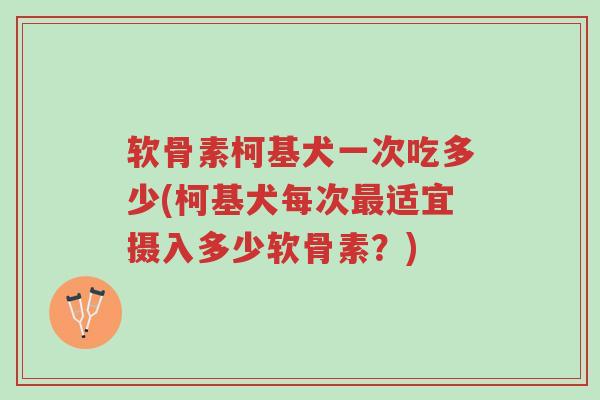 软骨素柯基犬一次吃多少(柯基犬每次最适宜摄入多少软骨素?)-第1张图片-超越 软骨素柯基犬一次吃多少(柯基犬每次最适宜摄入多少软骨素?)-第1张图片-超越
