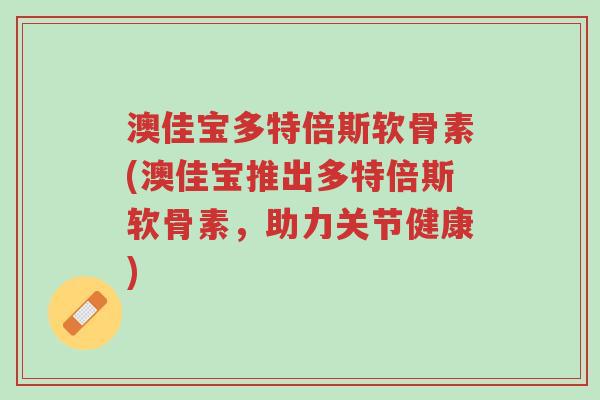 澳佳宝多特倍斯软骨素(澳佳宝推出多特倍斯软骨素,助力关节健康)-第1张图片-超越 澳佳宝多特倍斯软骨素(澳佳宝推出多特倍斯软骨素,助力关节健康)-第1张图片-超越