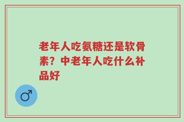 老年人吃氨糖还是软骨素?中老年人吃什么补品好-第1张图片-超越 老年人吃氨糖还是软骨素?中老年人吃什么补品好-第1张图片-超越
