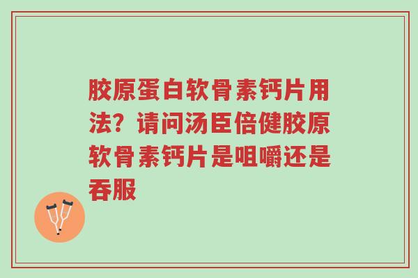 胶原蛋白软骨素钙片用法?请问汤臣倍健胶原软骨素钙片是咀嚼还是吞服-第1张图片-超越 胶原蛋白软骨素钙片用法?请问汤臣倍健胶原软骨素钙片是咀嚼还是吞服-第1张图片-超越