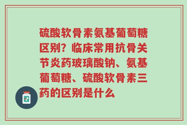 硫酸软骨素氨基葡萄糖区别?临床常用抗骨关节炎药玻璃酸钠、氨基葡萄糖、硫酸软骨素三药的区别是什么-第1张图片-超越 硫酸软骨素氨基葡萄糖区别?临床常用抗骨关节炎药玻璃酸钠、氨基葡萄糖、硫酸软骨素三药的区别是什么-第1张图片-超越