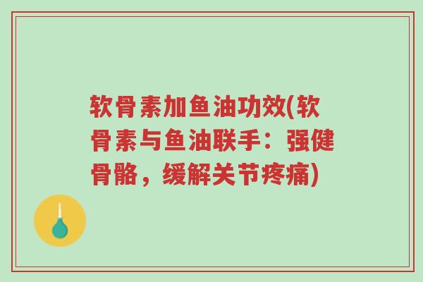 软骨素加鱼油功效(软骨素与鱼油联手:强健骨骼,缓解关节疼痛)-第1张图片-超越 软骨素加鱼油功效(软骨素与鱼油联手:强健骨骼,缓解关节疼痛)-第1张图片-超越