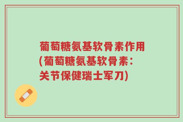 葡萄糖氨基软骨素作用(葡萄糖氨基软骨素：关节保健瑞士军刀)-第1张图片-超越