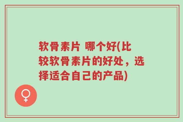 软骨素片 哪个好(比较软骨素片的好处，选择适合自己的产品)-第1张图片-超越