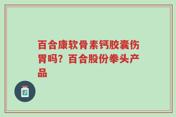 百合康软骨素钙胶囊伤胃吗?百合股份拳头产品-第1张图片-超越 百合康软骨素钙胶囊伤胃吗?百合股份拳头产品-第1张图片-超越