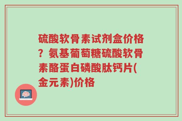 硫酸软骨素试剂盒价格?氨基葡萄糖硫酸软骨素酪蛋白磷酸肽钙片(金元素)价格-第1张图片-超越 硫酸软骨素试剂盒价格?氨基葡萄糖硫酸软骨素酪蛋白磷酸肽钙片(金元素)价格-第1张图片-超越