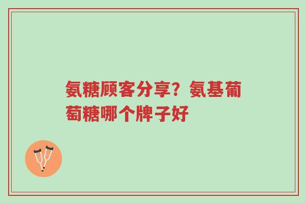 氨糖顾客分享?氨基葡萄糖哪个牌子好-第1张图片-超越 氨糖顾客分享?氨基葡萄糖哪个牌子好-第1张图片-超越