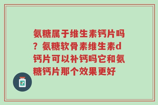 氨糖属于维生素钙片吗?氨糖软骨素维生素d钙片可以补钙吗它和氨糖钙片那个效果更好-第1张图片-超越 氨糖属于维生素钙片吗?氨糖软骨素维生素d钙片可以补钙吗它和氨糖钙片那个效果更好-第1张图片-超越