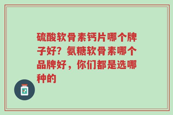 硫酸软骨素钙片哪个牌子好?氨糖软骨素哪个品牌好,你们都是选哪种的-第1张图片-超越 硫酸软骨素钙片哪个牌子好?氨糖软骨素哪个品牌好,你们都是选哪种的-第1张图片-超越