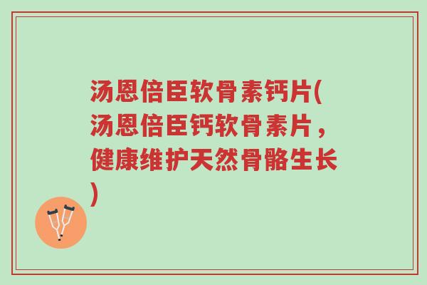 汤恩倍臣软骨素钙片(汤恩倍臣钙软骨素片,健康维护天然骨骼生长)-第1张图片-超越 汤恩倍臣软骨素钙片(汤恩倍臣钙软骨素片,健康维护天然骨骼生长)-第1张图片-超越