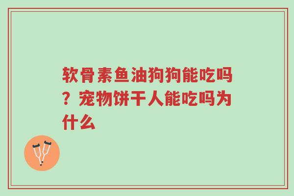 软骨素鱼油狗狗能吃吗？宠物饼干人能吃吗为什么-第1张图片-超越