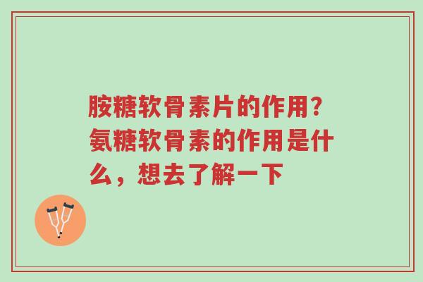 胺糖软骨素片的作用?氨糖软骨素的作用是什么,想去了解一下-第1张图片-超越 胺糖软骨素片的作用?氨糖软骨素的作用是什么,想去了解一下-第1张图片-超越