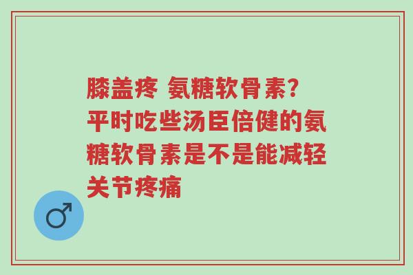 膝盖疼 氨糖软骨素?平时吃些汤臣倍健的氨糖软骨素是不是能减轻关节疼痛-第1张图片-超越 膝盖疼 氨糖软骨素?平时吃些汤臣倍健的氨糖软骨素是不是能减轻关节疼痛-第1张图片-超越