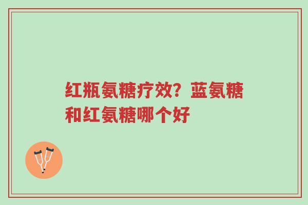 红瓶氨糖疗效?蓝氨糖和红氨糖哪个好-第1张图片-超越 红瓶氨糖疗效?蓝氨糖和红氨糖哪个好-第1张图片-超越
