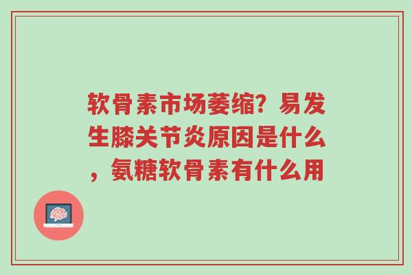 软骨素市场萎缩?易发生膝关节炎原因是什么,氨糖软骨素有什么用-第1张图片-超越 软骨素市场萎缩?易发生膝关节炎原因是什么,氨糖软骨素有什么用-第1张图片-超越