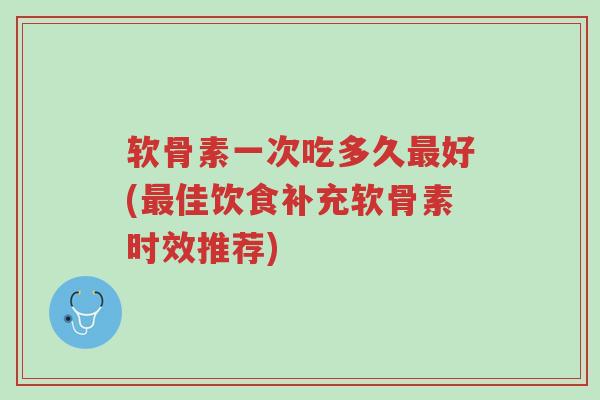 软骨素一次吃多久最好(最佳饮食补充软骨素时效推荐)-第1张图片-超越 软骨素一次吃多久最好(最佳饮食补充软骨素时效推荐)-第1张图片-超越