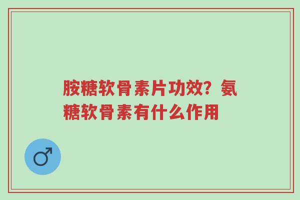 胺糖软骨素片功效?氨糖软骨素有什么作用-第1张图片-超越 胺糖软骨素片功效?氨糖软骨素有什么作用-第1张图片-超越