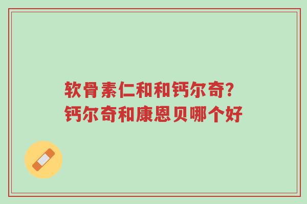 软骨素仁和和钙尔奇?钙尔奇和康恩贝哪个好-第1张图片-超越 软骨素仁和和钙尔奇?钙尔奇和康恩贝哪个好-第1张图片-超越