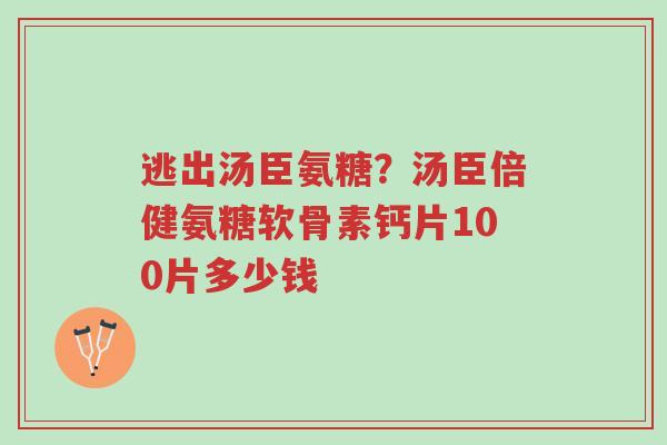 逃出汤臣氨糖？汤臣倍健氨糖软骨素钙片100片多少钱-第1张图片-超越