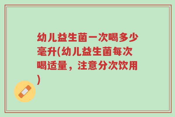 幼儿益生菌一次喝多少毫升(幼儿益生菌每次喝适量,注意分次饮用)-第1张图片-超越 幼儿益生菌一次喝多少毫升(幼儿益生菌每次喝适量,注意分次饮用)-第1张图片-超越