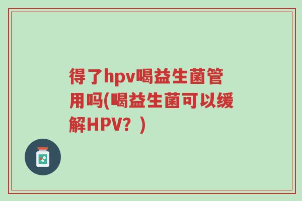 得了hpv喝益生菌管用吗(喝益生菌可以缓解HPV?)-第1张图片-超越 得了hpv喝益生菌管用吗(喝益生菌可以缓解HPV?)-第1张图片-超越
