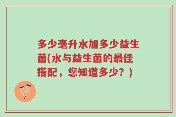 多少毫升水加多少益生菌(水与益生菌的最佳搭配,您知道多少?)-第1张图片-超越 多少毫升水加多少益生菌(水与益生菌的最佳搭配,您知道多少?)-第1张图片-超越