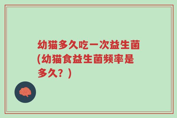 幼猫多久吃一次益生菌(幼猫食益生菌频率是多久？)-第1张图片-超越