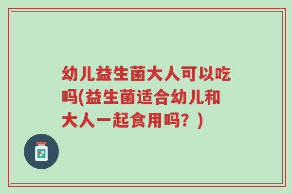 幼儿益生菌大人可以吃吗(益生菌适合幼儿和大人一起食用吗?)-第1张图片-超越 幼儿益生菌大人可以吃吗(益生菌适合幼儿和大人一起食用吗?)-第1张图片-超越