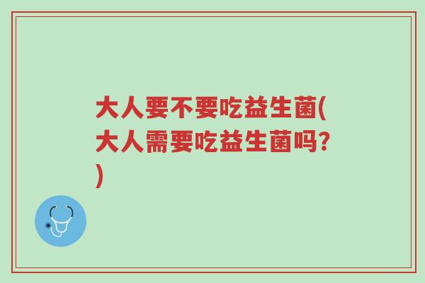 大人要不要吃益生菌(大人需要吃益生菌吗?)-第1张图片-超越 大人要不要吃益生菌(大人需要吃益生菌吗?)-第1张图片-超越