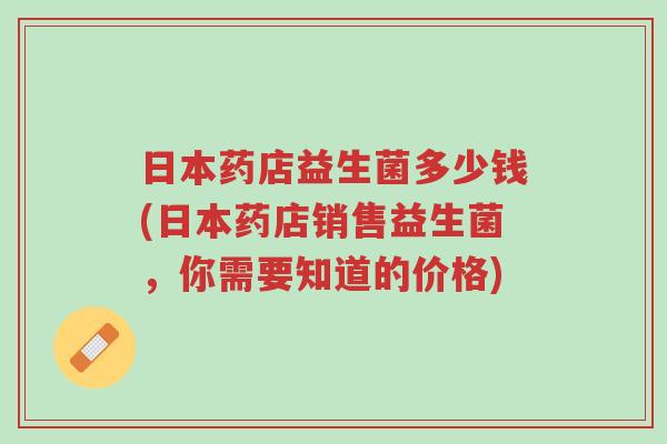 日本药店益生菌多少钱(日本药店销售益生菌,你需要知道的价格)-第1张图片-超越 日本药店益生菌多少钱(日本药店销售益生菌,你需要知道的价格)-第1张图片-超越