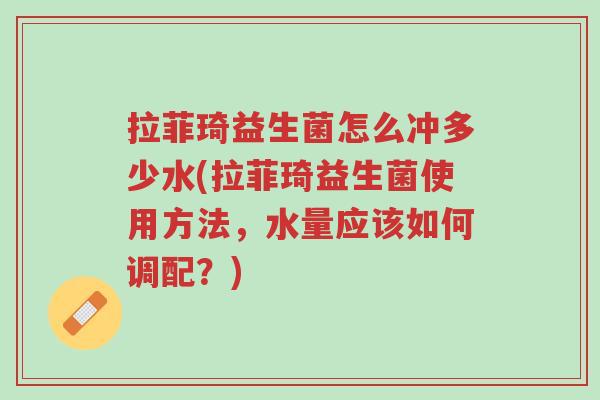 拉菲琦益生菌怎么冲多少水(拉菲琦益生菌使用方法,水量应该如何调配?)-第1张图片-超越 拉菲琦益生菌怎么冲多少水(拉菲琦益生菌使用方法,水量应该如何调配?)-第1张图片-超越