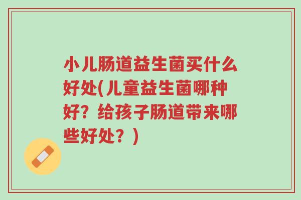 小儿肠道益生菌买什么好处(儿童益生菌哪种好?给孩子肠道带来哪些好处?)-第1张图片-超越 小儿肠道益生菌买什么好处(儿童益生菌哪种好?给孩子肠道带来哪些好处?)-第1张图片-超越