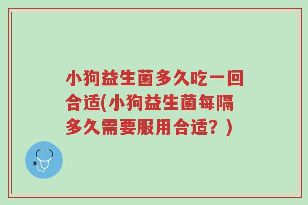 小狗益生菌多久吃一回合适(小狗益生菌每隔多久需要服用合适?)-第1张图片-超越 小狗益生菌多久吃一回合适(小狗益生菌每隔多久需要服用合适?)-第1张图片-超越
