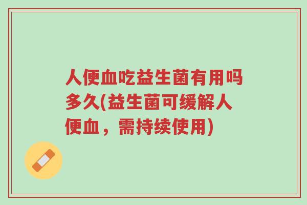 人便血吃益生菌有用吗多久(益生菌可缓解人便血，需持续使用)-第1张图片-超越