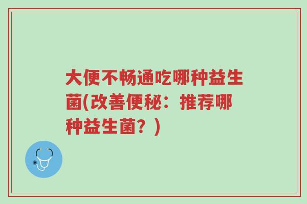 大便不畅通吃哪种益生菌(改善便秘:推荐哪种益生菌?)-第1张图片-超越 大便不畅通吃哪种益生菌(改善便秘:推荐哪种益生菌?)-第1张图片-超越