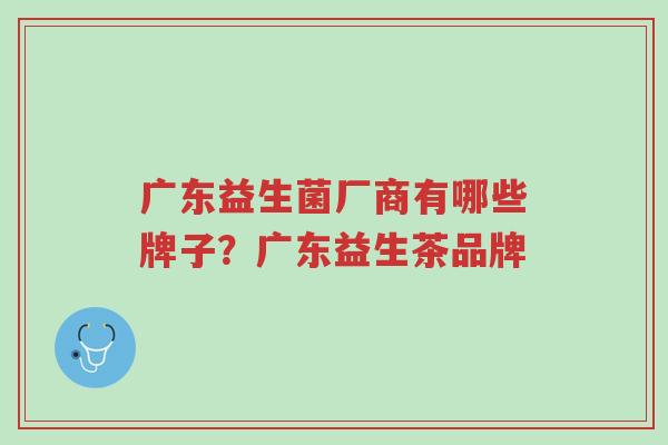 广东益生菌厂商有哪些牌子?广东益生茶品牌-第1张图片-超越 广东益生菌厂商有哪些牌子?广东益生茶品牌-第1张图片-超越