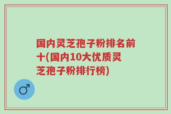 国内灵芝孢子粉排名前十(国内10大优质灵芝孢子粉排行榜)-第1张图片-超越 国内灵芝孢子粉排名前十(国内10大优质灵芝孢子粉排行榜)-第1张图片-超越