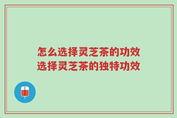 怎么选择灵芝茶的功效选择灵芝茶的独特功效-第1张图片-超越