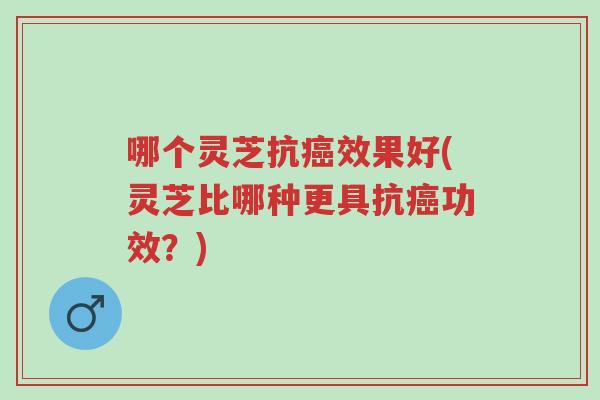 哪个灵芝抗癌效果好(灵芝比哪种更具抗癌功效?)-第1张图片-超越 哪个灵芝抗癌效果好(灵芝比哪种更具抗癌功效?)-第1张图片-超越