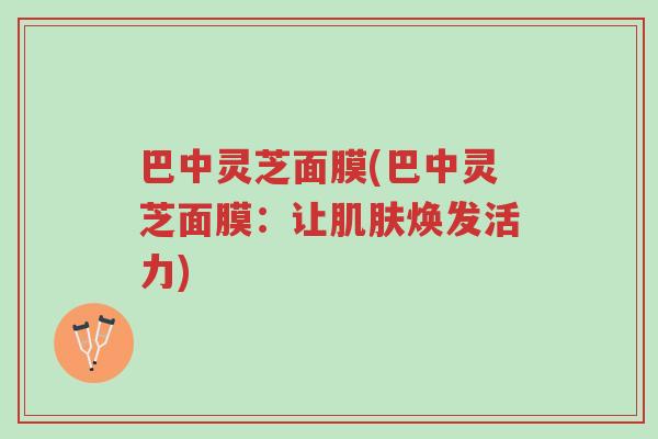 巴中灵芝面膜(巴中灵芝面膜:让肌肤焕发活力)-第1张图片-超越 巴中灵芝面膜(巴中灵芝面膜:让肌肤焕发活力)-第1张图片-超越